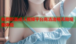 免费欧美成人视频平台高清流畅无限观看体验