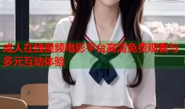 成人在线视频电影平台高清免费观看与多元互动体验