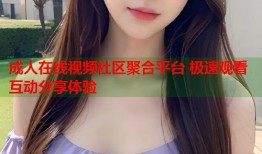 成人在线视频社区聚合平台 极速观看互动分享体验