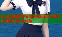 成人在线观看平台精选高清流畅内容实时更新私密安全体验