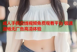 成人手机在线视频免费观看平台 极速流畅无广告高清体验