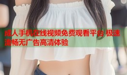 成人手机在线视频免费观看平台 极速流畅无广告高清体验