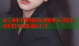 成人性教育视频在线观看平台 开启科学知识与健康成长之门