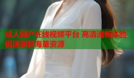 成人国产在线视频平台 高清流畅体验 极速更新海量资源
