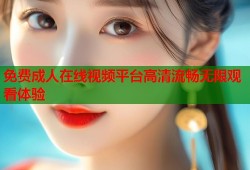 免费成人在线视频平台高清流畅无限观看体验