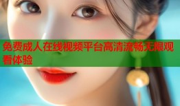 免费成人在线视频平台高清流畅无限观看体验
