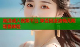 高清成人视频平台 享受极速流畅无限观看体验