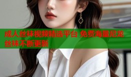 成人丝袜视频精选平台 免费海量尼龙丝袜不断更新