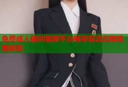 免费成人福利视频平台畅享高清无限观看体验