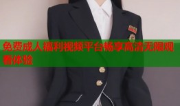 免费成人福利视频平台畅享高清无限观看体验