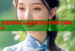 波波视频成人精选高清短片畅享无限精彩