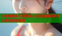 小明看看永久免费成人在线视频播放平台高清极速更新