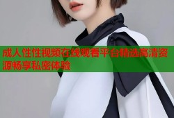 成人性性视频在线观看平台精选高清资源畅享私密体验