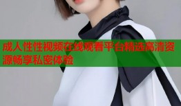 成人性性视频在线观看平台精选高清资源畅享私密体验