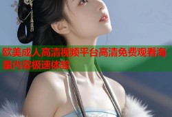 欧美成人高清视频平台高清免费观看海量内容极速体验