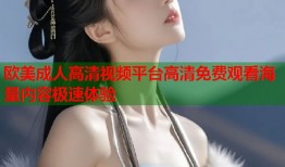 欧美成人高清视频平台高清免费观看海量内容极速体验
