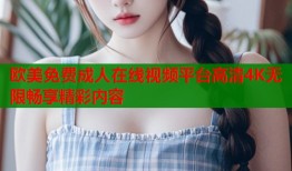 欧美免费成人在线视频平台高清4K无限畅享精彩内容