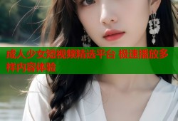 成人少女短视频精选平台 极速播放多样内容体验