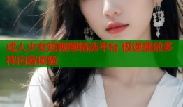 成人少女短视频精选平台 极速播放多样内容体验