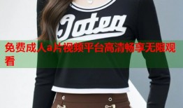 免费成人a片视频平台高清畅享无限观看