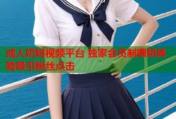 成人奶妈视频平台 独家会员制喂奶体验吸引粉丝点击