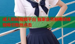 成人奶妈视频平台 独家会员制喂奶体验吸引粉丝点击