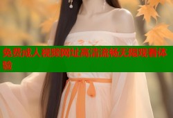 免费成人视频网址高清流畅无限观看体验