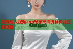 免费成人视频app畅享高清流畅体验立即观看