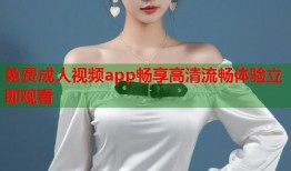 免费成人视频app畅享高清流畅体验立即观看
