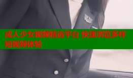 成人少女视频精选平台 快速浏览多样短视频体验
