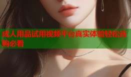 成人用品试用视频平台真实体验轻松选购必看