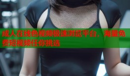 成人在线色视频极速浏览平台，海量免费短视频任你挑选