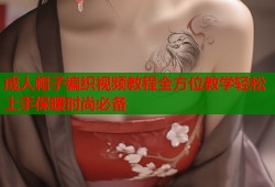 成人帽子编织视频教程全方位教学轻松上手保暖时尚必备