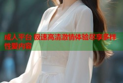 成人平台 极速高清激情体验尽享多样性爱内容