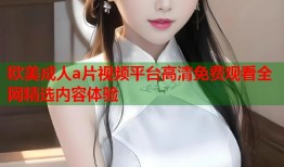 欧美成人a片视频平台高清免费观看全网精选内容体验
