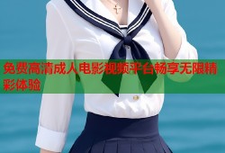 免费高清成人电影视频平台畅享无限精彩体验