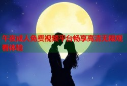 午夜成人免费视频平台畅享高清无限观看体验