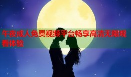 午夜成人免费视频平台畅享高清无限观看体验