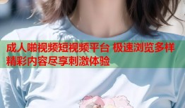 成人啪视频短视频平台 极速浏览多样精彩内容尽享刺激体验
