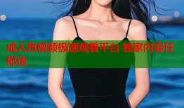 成人热视频极速观看平台 独家内容任你选