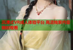 沉浸式VR成人体验平台 高清独家内容随时观看
