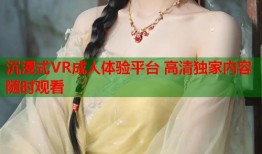 沉浸式VR成人体验平台 高清独家内容随时观看
