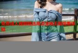 免费成人视频精选高清流畅无限观看体验
