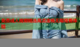 免费成人视频精选高清流畅无限观看体验