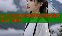 成人手机在线免费视频高清无限畅享极速无广告体验