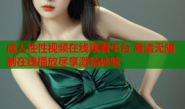 成人性性视频在线观看平台 高清无限制在线播放尽享激情体验