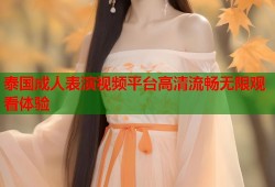 泰国成人表演视频平台高清流畅无限观看体验