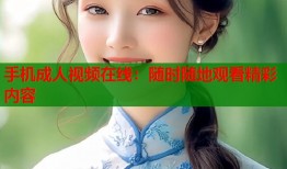 手机成人视频在线：随时随地观看精彩内容