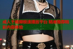 成人干视频极速播放平台 精准推荐精彩内容体验