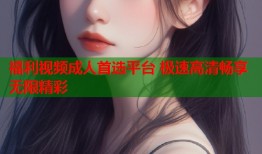 福利视频成人首选平台 极速高清畅享无限精彩